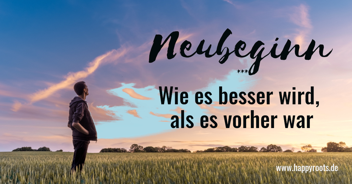 Neubeginn Wie es besser wird, als es vorher war • happyroots.de